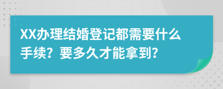 XX辦理結(jié)婚登記都需要什么手續(xù)？要多久才能拿到？