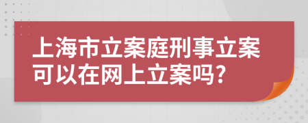 上海市立案庭刑事立案可以在網(wǎng)上立案嗎?