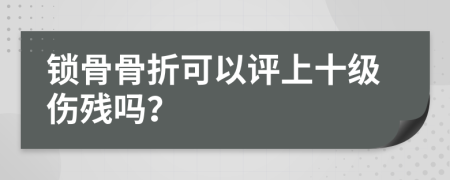 鎖骨骨折可以評上十級傷殘嗎？