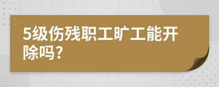 5級(jí)傷殘職工曠工能開(kāi)除嗎?