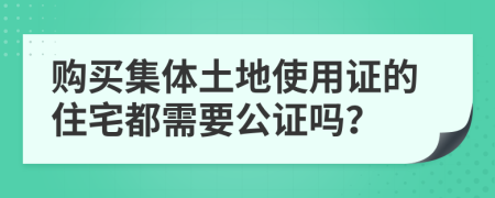 購買集體土地使用證的住宅都需要公證嗎？