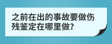 之前在出的事故要做傷殘鑒定在哪里做？
