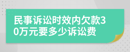 民事訴訟時(shí)效內(nèi)欠款30萬(wàn)元要多少訴訟費(fèi)