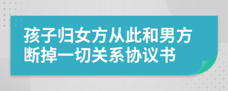 孩子歸女方從此和男方斷掉一切關(guān)系協(xié)議書(shū)
