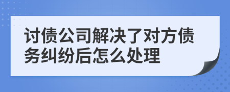 討債公司解決了對(duì)方債務(wù)糾紛后怎么處理