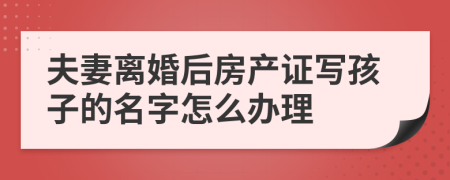 夫妻離婚后房產(chǎn)證寫(xiě)孩子的名字怎么辦理