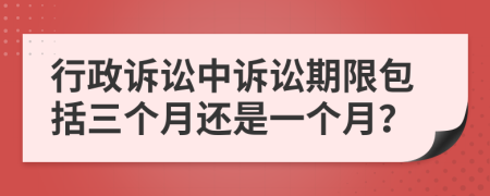 行政訴訟中訴訟期限包括三個(gè)月還是一個(gè)月？