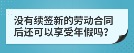 沒(méi)有續(xù)簽新的勞動(dòng)合同后還可以享受年假嗎？