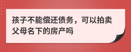 孩子不能償還債務(wù)，可以拍賣父母名下的房產(chǎn)嗎