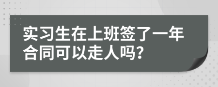 實習(xí)生在上班簽了一年合同可以走人嗎？