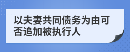 以夫妻共同債務(wù)為由可否追加被執(zhí)行人