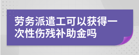 勞務(wù)派遣工可以獲得一次性傷殘補(bǔ)助金嗎