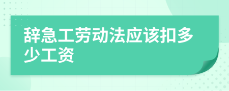 辭急工勞動法應(yīng)該扣多少工資