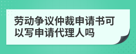 勞動(dòng)爭議仲裁申請書可以寫申請代理人嗎