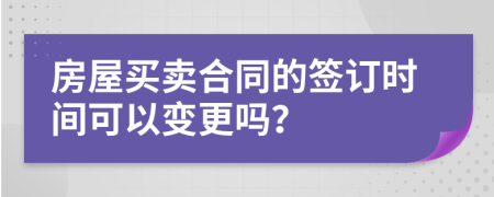 房屋買賣合同的簽訂時間可以變更嗎？