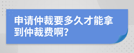 申請(qǐng)仲裁要多久才能拿到仲裁費(fèi)??？