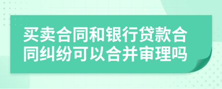 買賣合同和銀行貸款合同糾紛可以合并審理嗎