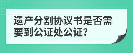 遺產(chǎn)分割協(xié)議書是否需要到公證處公證？