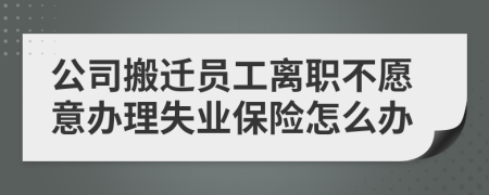 公司搬遷員工離職不愿意辦理失業(yè)保險(xiǎn)怎么辦