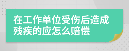 在工作單位受傷后造成殘疾的應(yīng)怎么賠償