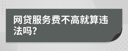 網(wǎng)貸服務(wù)費(fèi)不高就算違法嗎？