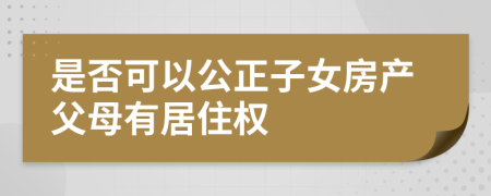 是否可以公正子女房產(chǎn)父母有居住權(quán)