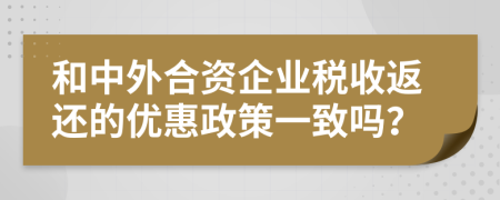 和中外合資企業(yè)稅收返還的優(yōu)惠政策一致嗎？