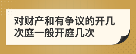 對(duì)財(cái)產(chǎn)和有爭(zhēng)議的開(kāi)幾次庭一般開(kāi)庭幾次