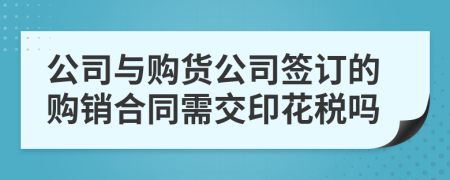 公司與購貨公司簽訂的購銷合同需交印花稅嗎