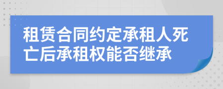 租賃合同約定承租人死亡后承租權(quán)能否繼承