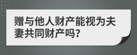 贈(zèng)與他人財(cái)產(chǎn)能視為夫妻共同財(cái)產(chǎn)嗎？