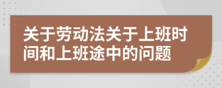 關(guān)于勞動(dòng)法關(guān)于上班時(shí)間和上班途中的問題