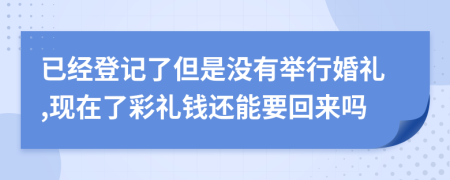 已經(jīng)登記了但是沒(méi)有舉行婚禮,現(xiàn)在了彩禮錢還能要回來(lái)嗎