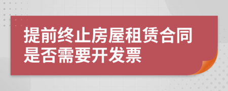 提前終止房屋租賃合同是否需要開發(fā)票