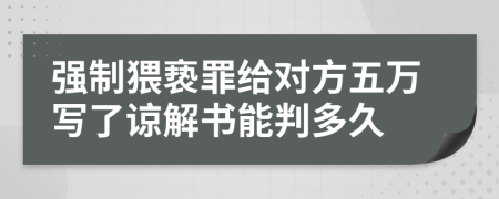強制猥褻罪給對方五萬寫了諒解書能判多久