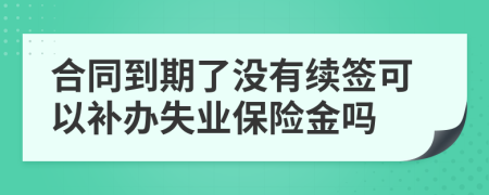 合同到期了沒(méi)有續(xù)簽可以補(bǔ)辦失業(yè)保險(xiǎn)金嗎