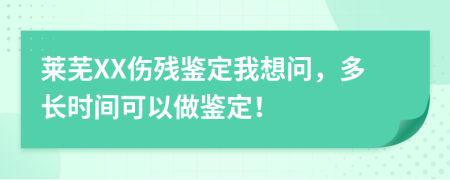 萊蕪XX傷殘鑒定我想問，多長(zhǎng)時(shí)間可以做鑒定！