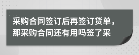 采購合同簽訂后再簽訂貨單，那采購合同還有用嗎簽了采