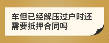 車但已經(jīng)解壓過戶時還需要抵押合同嗎
