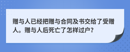 贈與人已經(jīng)把贈與合同及書交給了受贈人。贈與人后死亡了怎樣過戶？