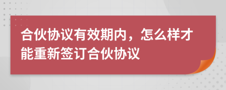 合伙協(xié)議有效期內(nèi)，怎么樣才能重新簽訂合伙協(xié)議