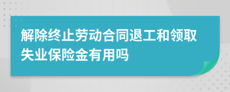 解除終止勞動(dòng)合同退工和領(lǐng)取失業(yè)保險(xiǎn)金有用嗎