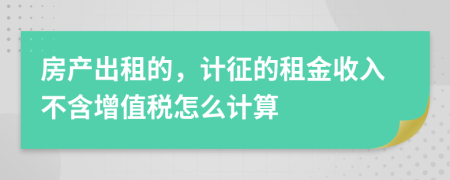 房產(chǎn)出租的，計征的租金收入不含增值稅怎么計算