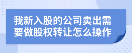 我新入股的公司賣出需要做股權(quán)轉(zhuǎn)讓怎么操作