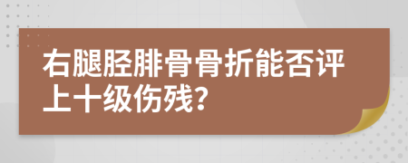 右腿脛腓骨骨折能否評(píng)上十級(jí)傷殘？