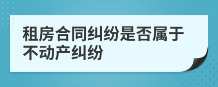 租房合同糾紛是否屬于不動(dòng)產(chǎn)糾紛