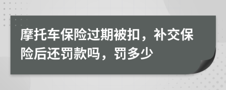 摩托車(chē)保險(xiǎn)過(guò)期被扣，補(bǔ)交保險(xiǎn)后還罰款嗎，罰多少