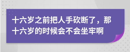 十六歲之前把人手砍斷了，那十六歲的時(shí)候會(huì)不會(huì)坐牢啊