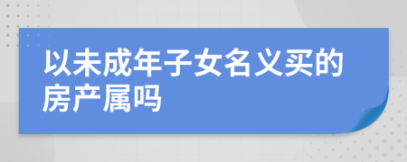 以未成年子女名義買的房產(chǎn)屬嗎