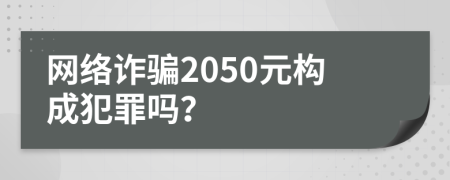 網(wǎng)絡(luò)詐騙2050元構(gòu)成犯罪嗎？